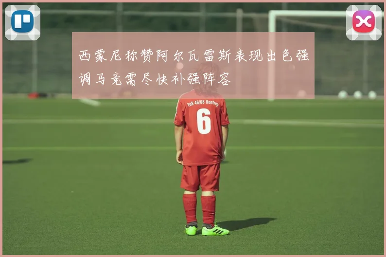 西蒙尼称赞阿尔瓦雷斯表现出色强调马竞需尽快补强阵容