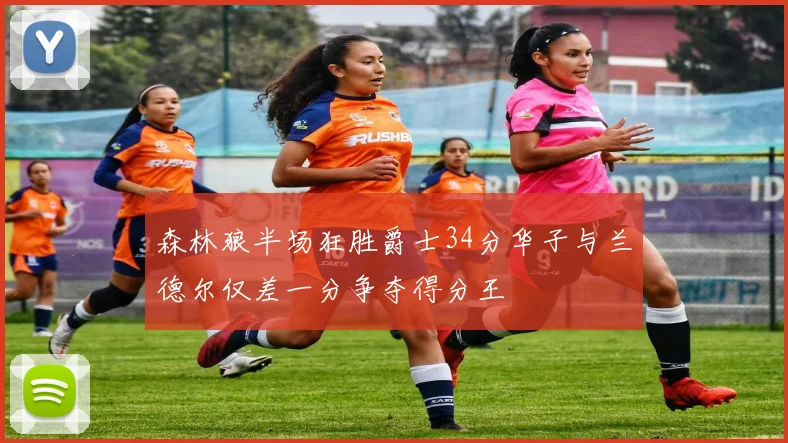 森林狼半场狂胜爵士34分华子与兰德尔仅差一分争夺得分王