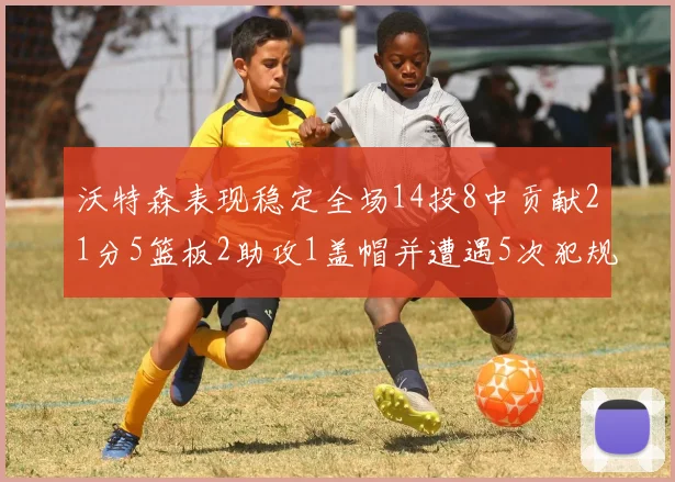 沃特森表现稳定全场14投8中贡献21分5篮板2助攻1盖帽并遭遇5次犯规
