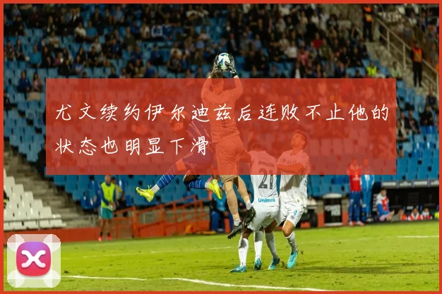 尤文续约伊尔迪兹后连败不止他的状态也明显下滑