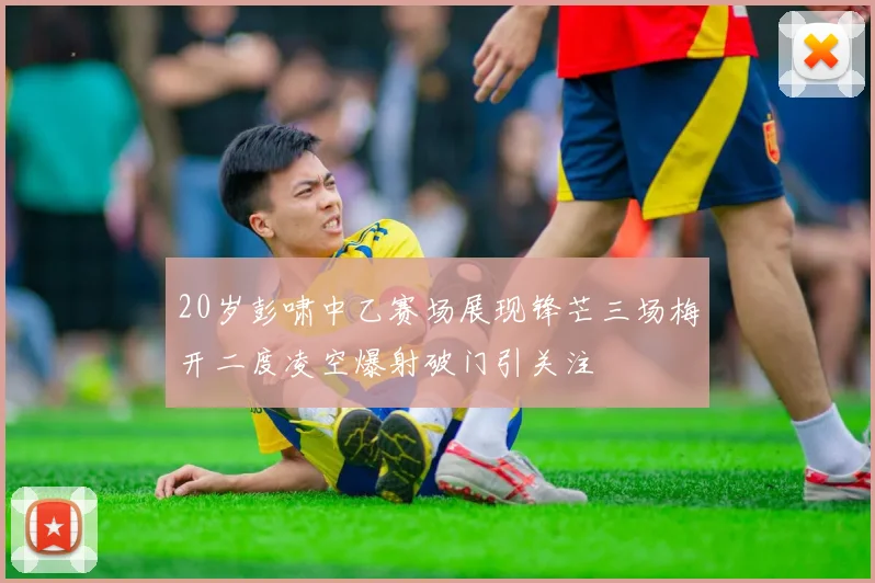 20岁彭啸中乙赛场展现锋芒三场梅开二度凌空爆射破门引关注