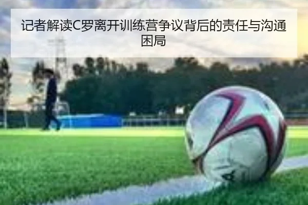 记者解读C罗离开训练营争议背后的责任与沟通困局(leyu.com)